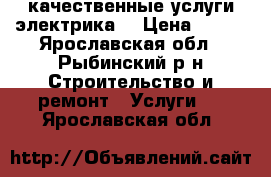 качественные услуги электрика  › Цена ­ 100 - Ярославская обл., Рыбинский р-н Строительство и ремонт » Услуги   . Ярославская обл.